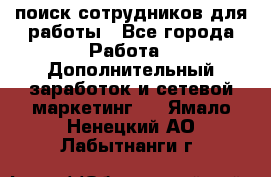 поиск сотрудников для работы - Все города Работа » Дополнительный заработок и сетевой маркетинг   . Ямало-Ненецкий АО,Лабытнанги г.